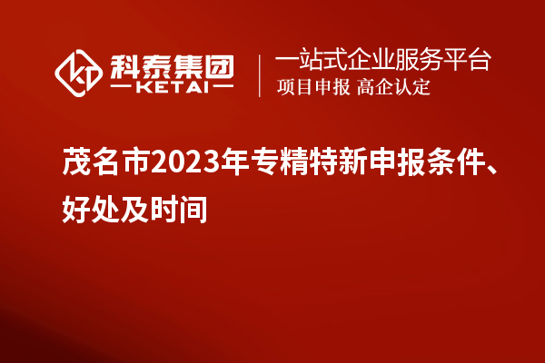 茂名市2023年<a href=http://m.a910078829.cn/zjtx/ target=_blank class=infotextkey>專精特新申報條件</a>、好處及時間