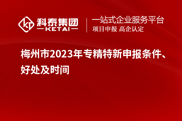 梅州市2023年<a href=http://m.a910078829.cn/zjtx/ target=_blank class=infotextkey>專精特新申報(bào)條件</a>、好處及時(shí)間