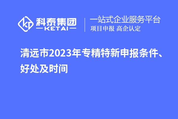 清遠(yuǎn)市2023年<a href=http://m.a910078829.cn/zjtx/ target=_blank class=infotextkey>專精特新申報條件</a>、好處及時間