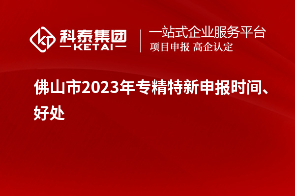 佛山市2023年<a href=http://m.a910078829.cn/zjtx/ target=_blank class=infotextkey>專精特新申報時間</a>、好處