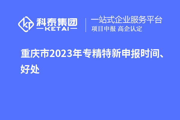 重慶市2023年<a href=http://m.a910078829.cn/zjtx/ target=_blank class=infotextkey>專精特新申報時間</a>、好處