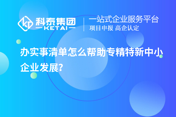 辦實事清單怎么幫助專精特新中小企業(yè)發(fā)展？