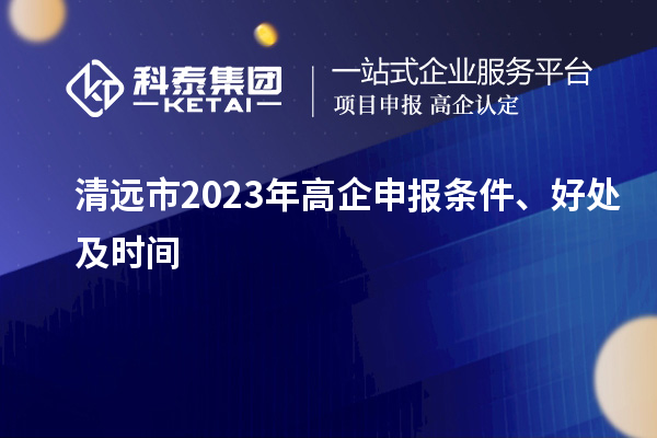 清遠(yuǎn)市2023年高企申報(bào)條件、好處及時(shí)間