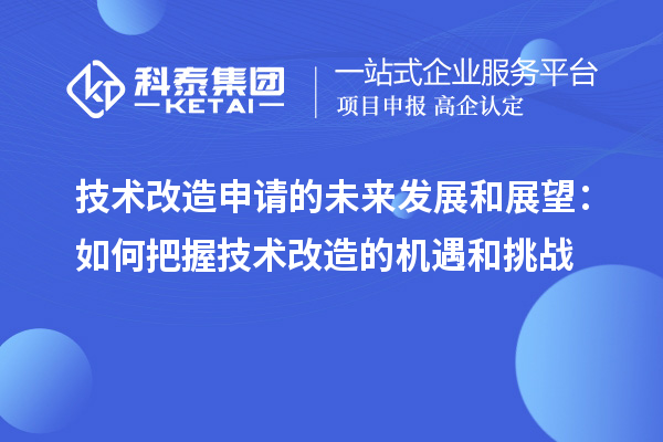 技術改造申請的未來發(fā)展和展望:如何把握技術改造的機遇和挑戰(zhàn)