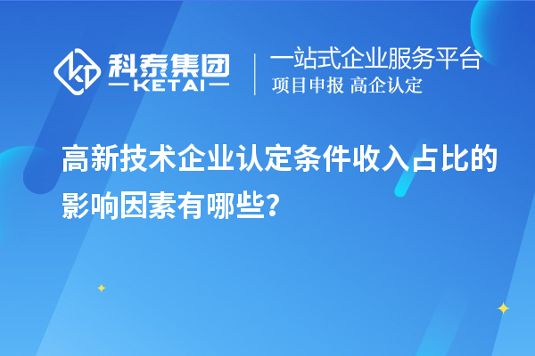高新技術(shù)企業(yè)認定條件收入占比的影響因素有哪些？