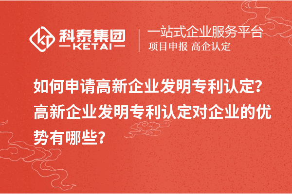 如何申請高新企業(yè)發(fā)明專利認(rèn)定？高新企業(yè)發(fā)明專利認(rèn)定對(duì)企業(yè)的優(yōu)勢有哪些？