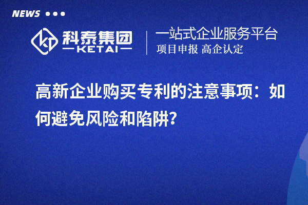 高新企業(yè)購買專利的注意事項：如何避免風(fēng)險和陷阱？