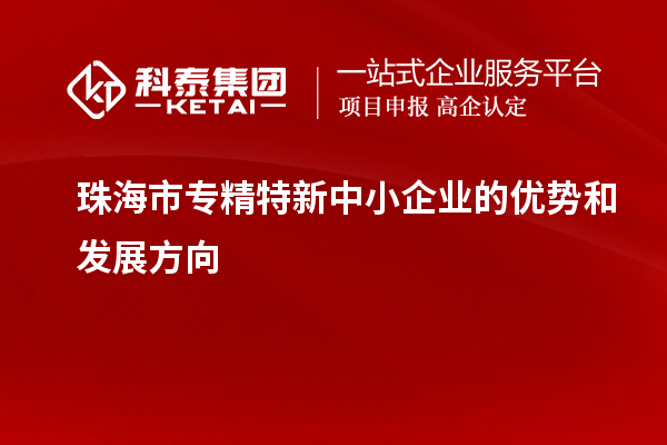 珠海市<a href=http://m.a910078829.cn/fuwu/zhuanjingtexin.html target=_blank class=infotextkey>專精特新中小企業(yè)</a>的優(yōu)勢和發(fā)展方向