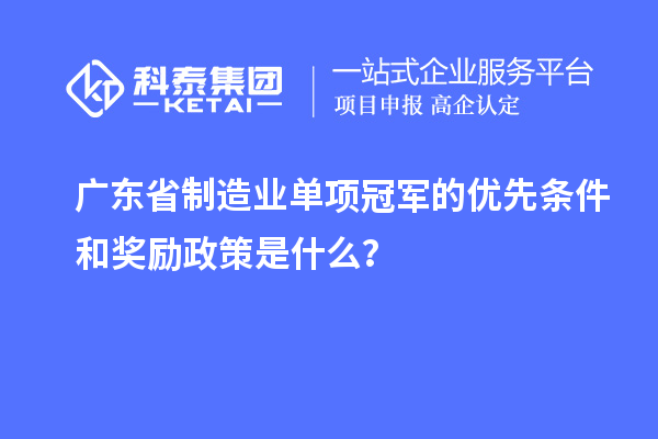 廣東省制造業(yè)單項冠軍的優(yōu)先條件和獎勵政策是什么？