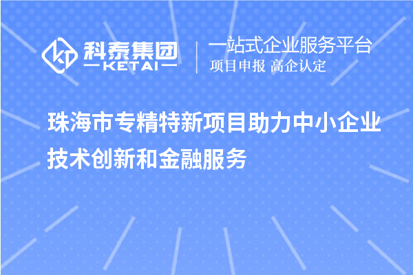 <a href=http://m.a910078829.cn/zhuhai/ target=_blank class=infotextkey>珠海市專精特新</a>項目助力中小企業(yè)技術創(chuàng)新和金融服務