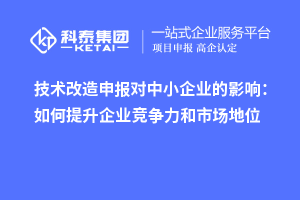 技術(shù)改造申報對中小企業(yè)的影響:如何提升企業(yè)競爭力和市場地位