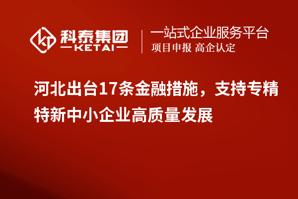 河北出臺17條金融措施,支持專精特新中小企業(yè)高質(zhì)量發(fā)展