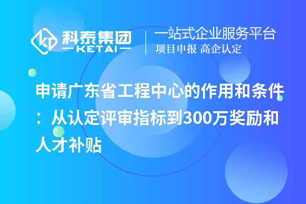 申請廣東省工程中心的作用和條件:從認(rèn)定評審指標(biāo)到300萬獎(jiǎng)勵(lì)和人才補(bǔ)貼
