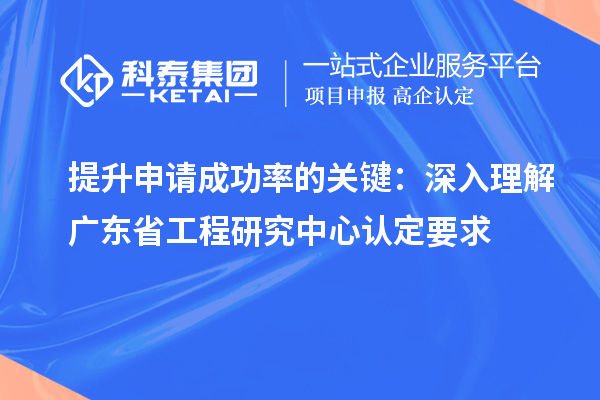 提升申請成功率的關(guān)鍵:深入理解廣東省工程研究中心認定要求