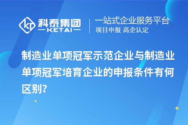 制造業(yè)單項冠軍示范企業(yè)與制造業(yè)單項冠軍培育企業(yè)的申報條件有何區(qū)別？