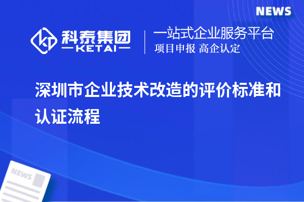 深圳市企業(yè)技術(shù)改造:評價標(biāo)準(zhǔn)與認證流程剖析
