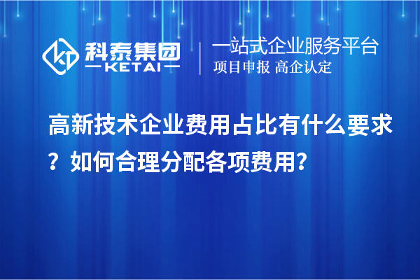 高新技術(shù)企業(yè)費(fèi)用占比有什么要求？如何合理分配各項(xiàng)費(fèi)用？