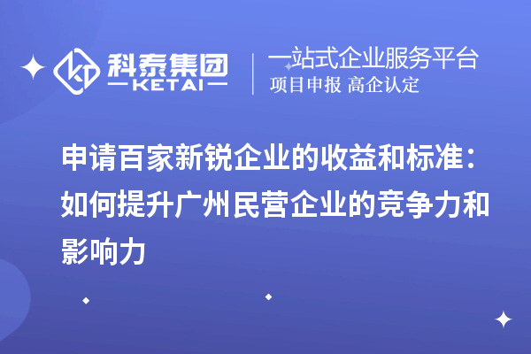 申請百家新銳企業(yè)的收益和標準:如何提升廣州民營企業(yè)的競爭力和影響力