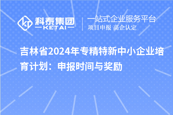 吉林省2024年<a href=http://m.a910078829.cn/fuwu/zhuanjingtexin.html target=_blank class=infotextkey>專精特新中小企業(yè)</a>培育計劃:申報時間與獎勵