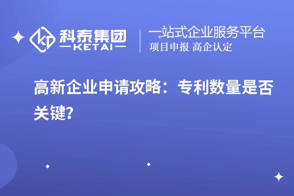 高新企業(yè)申請攻略：專利數(shù)量是否關(guān)鍵？