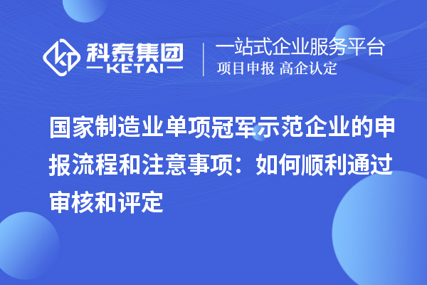 國家制造業(yè)單項冠軍示范企業(yè)的申報流程和注意事項：如何順利通過審核和評定