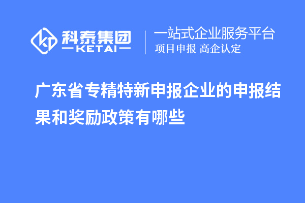 廣東省專精特新申報企業(yè)的申報結果和獎勵政策有哪些