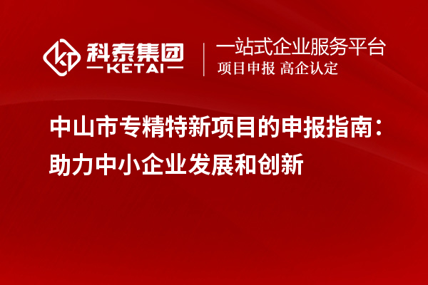 中山市專精特新項(xiàng)目的申報(bào)指南：助力中小企業(yè)發(fā)展和創(chuàng)新