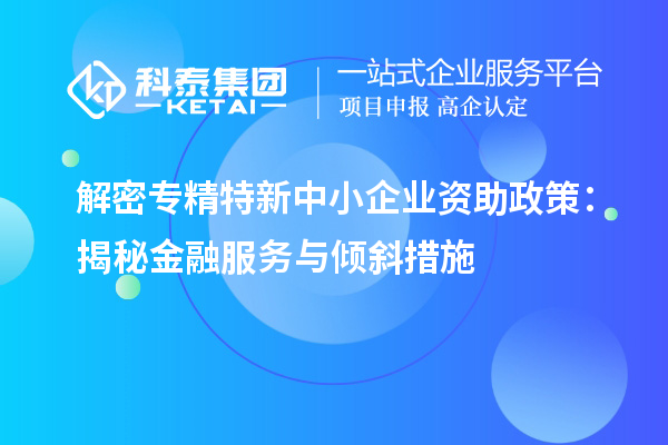 解密專精特新中小企業(yè)資助政策:揭秘金融服務與傾斜措施