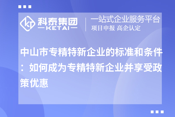 中山市專精特新企業(yè)的標準和條件:如何成為專精特新企業(yè)并享受政策優(yōu)惠