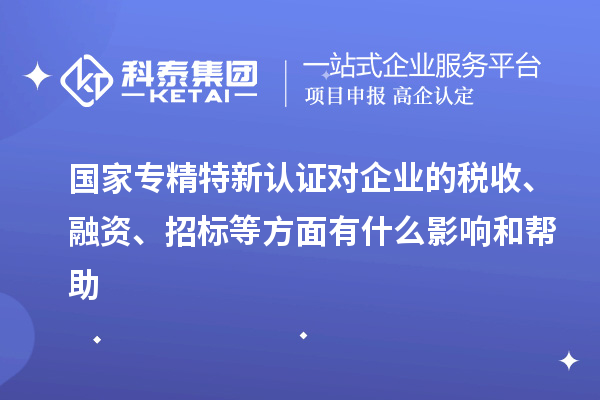 國家專精特新認(rèn)證對企業(yè)的稅收、融資、招標(biāo)等方面有什么影響和幫助