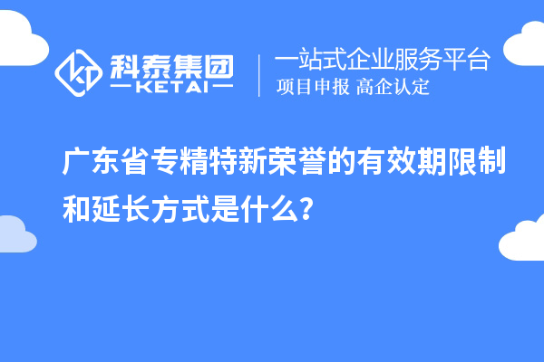 廣東省專精特新榮譽(yù)的有效期限制和延長(zhǎng)方式是什么?