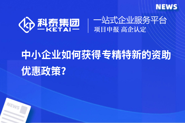 中小企業(yè)如何獲得專精特新的資助優(yōu)惠政策？