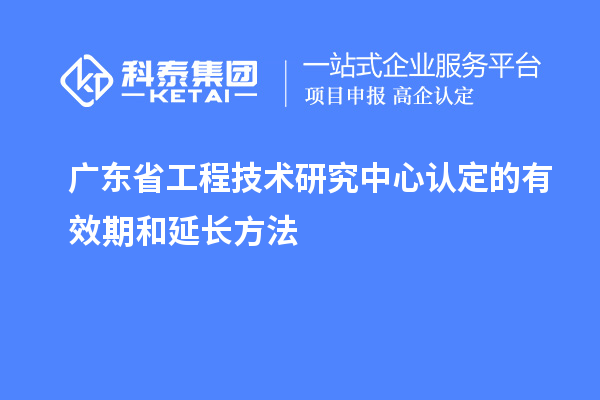 廣東<a href=http://m.a910078829.cn/fuwu/gongchengzhongxin.html target=_blank class=infotextkey>省工程技術(shù)研究中心認(rèn)定</a>的有效期和延長方法