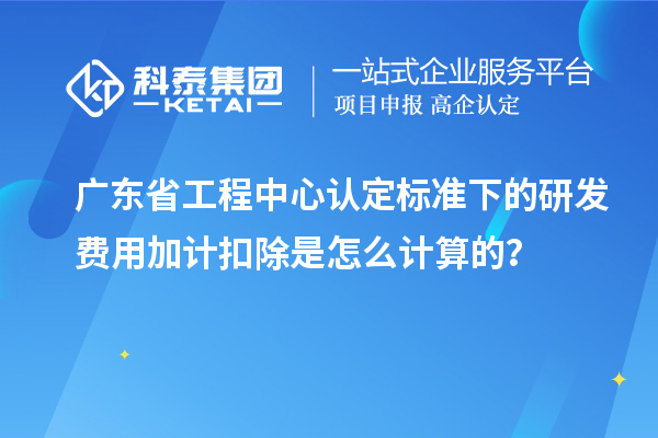 廣東省工程中心認(rèn)定標(biāo)準(zhǔn)下的研發(fā)費(fèi)用加計(jì)扣除是怎么計(jì)算的？