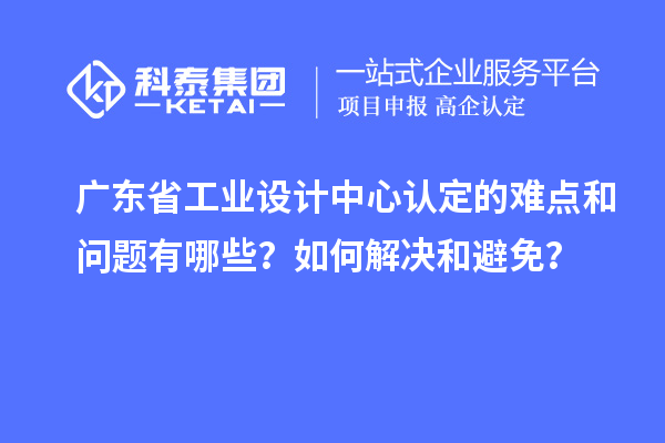 廣東省工業(yè)設(shè)計中心認(rèn)定的難點和問題有哪些？如何解決和避免？