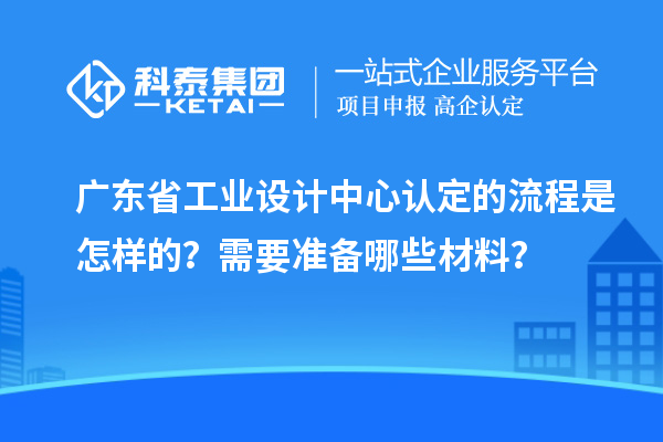廣東省工業(yè)設(shè)計中心認(rèn)定的流程是怎樣的？需要準(zhǔn)備哪些材料？