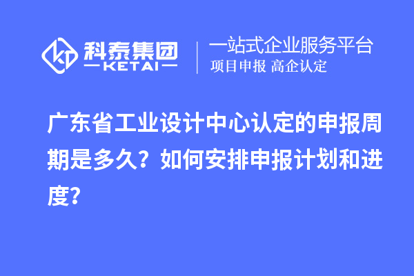 廣東省工業(yè)設(shè)計(jì)中心認(rèn)定的申報(bào)周期是多久？如何安排申報(bào)計(jì)劃和進(jìn)度？
