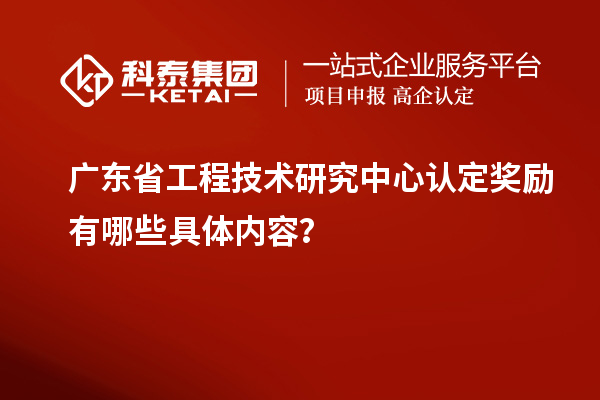 廣東<a href=http://m.a910078829.cn/fuwu/gongchengzhongxin.html target=_blank class=infotextkey>省工程技術(shù)研究中心認(rèn)定</a>獎勵有哪些具體內(nèi)容？