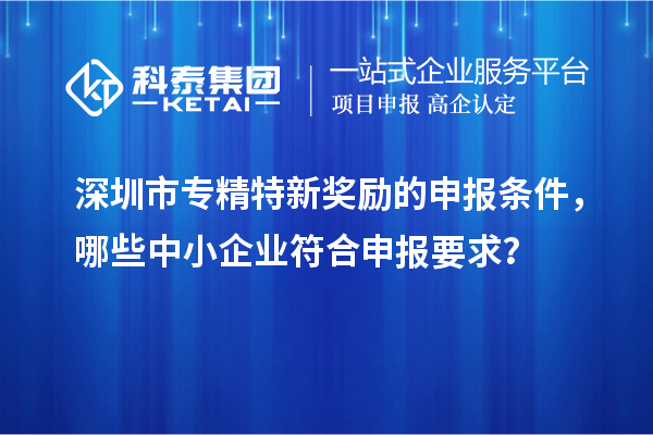 深圳市專精特新獎勵的申報條件，哪些中小企業(yè)符合申報要求？