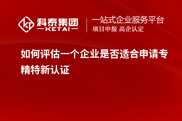如何評估一個企業(yè)是否適合申請專精特新認證