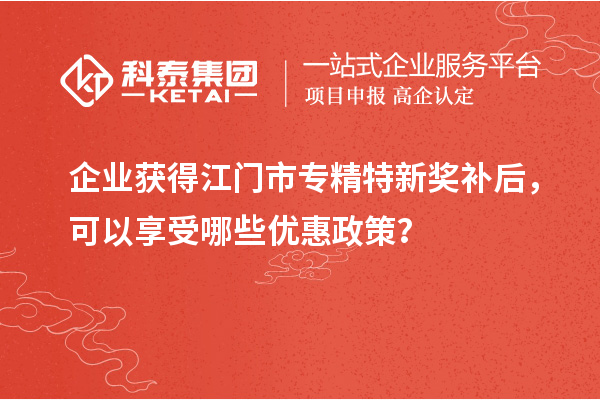 企業(yè)獲得<a href=http://m.a910078829.cn/jiangmen/ target=_blank class=infotextkey>江門市專精特新</a>獎補后，可以享受哪些優(yōu)惠政策？