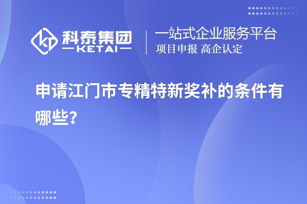 申請<a href=http://m.a910078829.cn/jiangmen/ target=_blank class=infotextkey>江門市專精特新</a>獎補的條件有哪些？