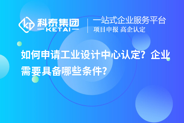如何申請工業(yè)設(shè)計中心認定？企業(yè)需要具備哪些條件？
