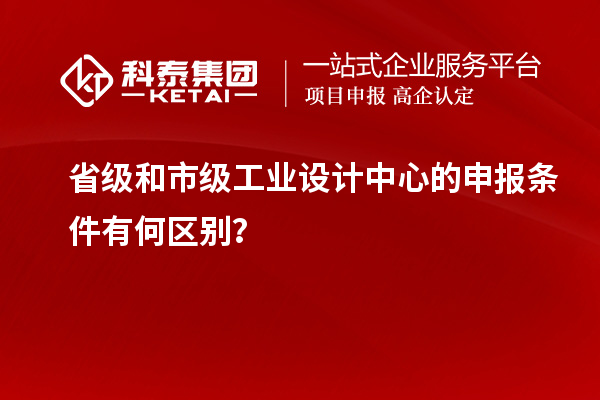 省級和市級工業(yè)設(shè)計中心的申報條件有何區(qū)別？