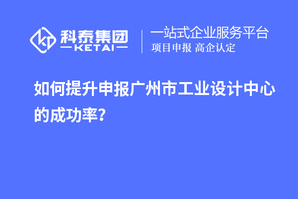 如何提升申報廣州市工業(yè)設(shè)計中心的成功率？