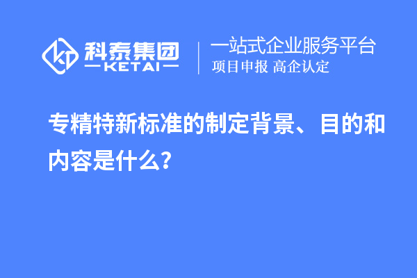 專精特新標(biāo)準(zhǔn)的制定背景、目的和內(nèi)容是什么？