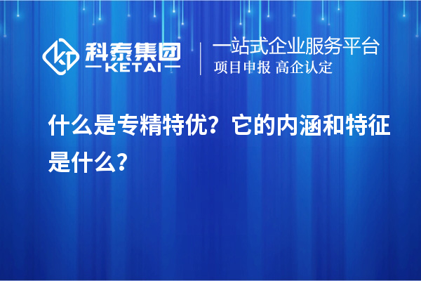 什么是專精特優(yōu)？它的內(nèi)涵和特征是什么？
