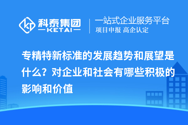 專精特新標準的發(fā)展趨勢和展望是什么？對企業(yè)和社會有哪些積極的影響和價值