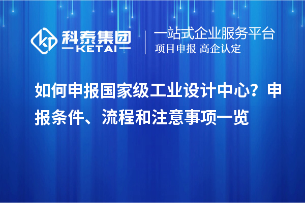 如何申報(bào)國家級工業(yè)設(shè)計(jì)中心？申報(bào)條件、流程和注意事項(xiàng)一覽