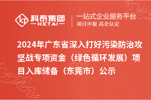 2024年廣東省深入打好污染防治攻堅(jiān)戰(zhàn)專項(xiàng)資金(綠色循環(huán)發(fā)展)項(xiàng)目入庫儲備(東莞市)公示